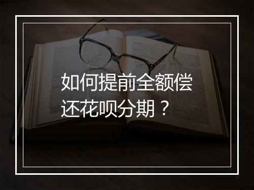 如何提前全额偿还花呗分期？