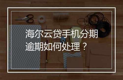 海尔云贷手机分期逾期如何处理？