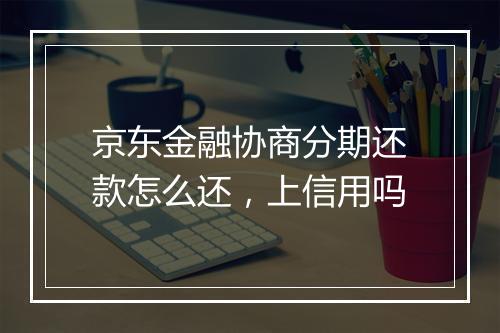 京东金融协商分期还款怎么还，上信用吗