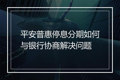 平安普惠停息分期如何与银行协商解决问题