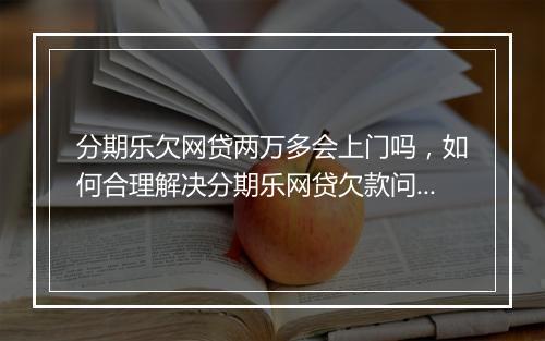 分期乐欠网贷两万多会上门吗，如何合理解决分期乐网贷欠款问题