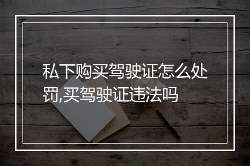私下购买驾驶证怎么处罚,买驾驶证违法吗