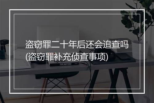 盗窃罪二十年后还会追查吗(盗窃罪补充侦查事项)