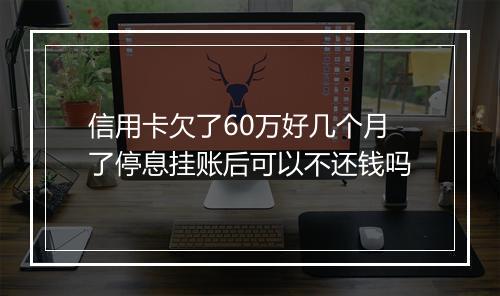 信用卡欠了60万好几个月了停息挂账后可以不还钱吗
