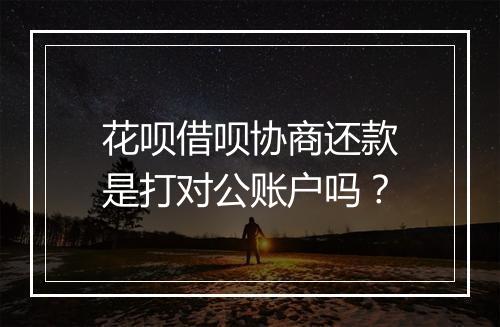 花呗借呗协商还款是打对公账户吗？