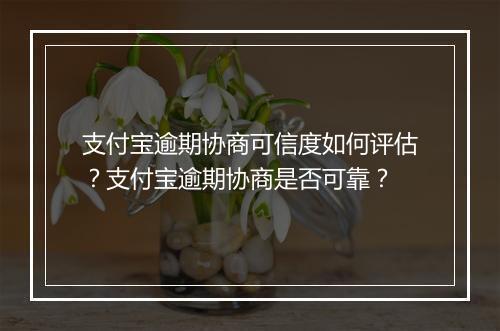 支付宝逾期协商可信度如何评估？支付宝逾期协商是否可靠？