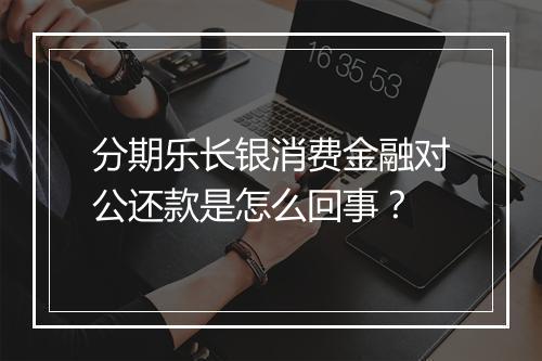 分期乐长银消费金融对公还款是怎么回事？