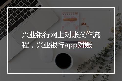 兴业银行网上对账操作流程，兴业银行app对账