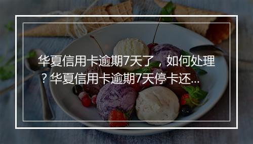 华夏信用卡逾期7天了，如何处理？华夏信用卡逾期7天停卡还全款吗？