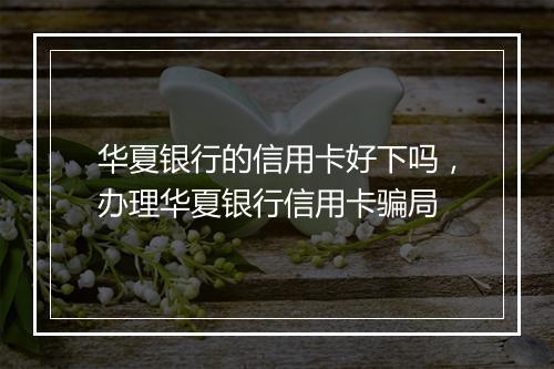 华夏银行的信用卡好下吗，办理华夏银行信用卡骗局