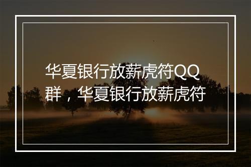 华夏银行放薪虎符QQ群，华夏银行放薪虎符
