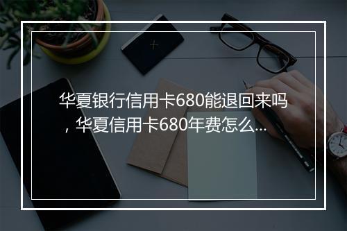 华夏银行信用卡680能退回来吗，华夏信用卡680年费怎么取消