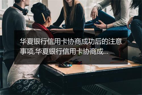 华夏银行信用卡协商成功后的注意事项,华夏银行信用卡协商成功后怎么办