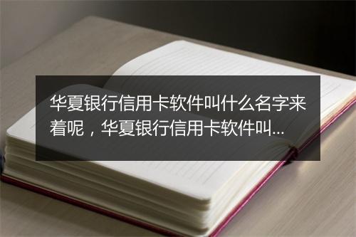 华夏银行信用卡软件叫什么名字来着呢，华夏银行信用卡软件叫什么名字来着