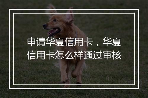 申请华夏信用卡，华夏信用卡怎么样通过审核