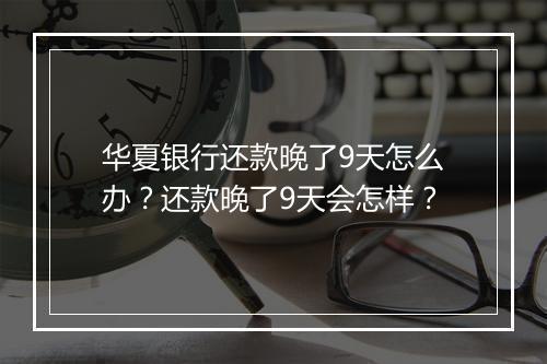 华夏银行还款晚了9天怎么办？还款晚了9天会怎样？