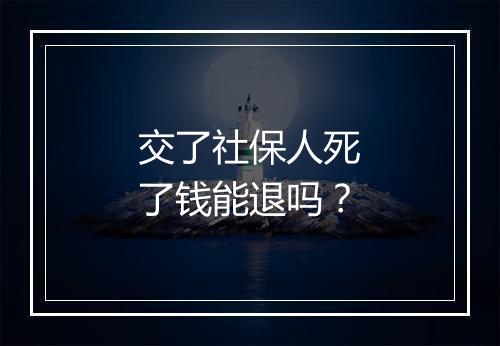 交了社保人死了钱能退吗？