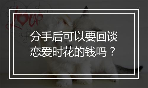 分手后可以要回谈恋爱时花的钱吗？