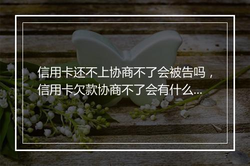 信用卡还不上协商不了会被告吗，信用卡欠款协商不了会有什么后果