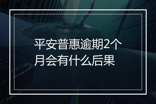 平安普惠逾期2个月会有什么后果