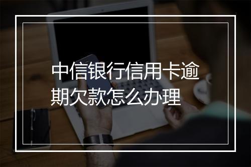 中信银行信用卡逾期欠款怎么办理
