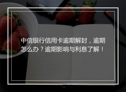 中信银行信用卡逾期解封，逾期怎么办？逾期影响与利息了解！