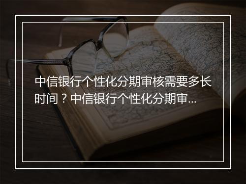中信银行个性化分期审核需要多长时间？中信银行个性化分期审核周期是多久？