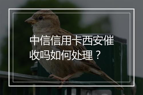 中信信用卡西安催收吗如何处理？
