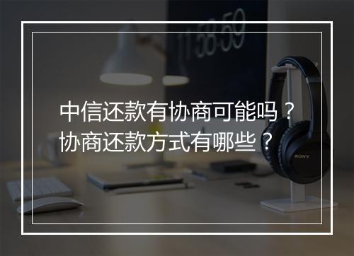 中信还款有协商可能吗？协商还款方式有哪些？