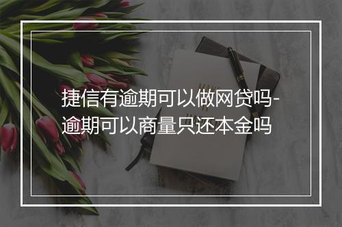 捷信有逾期可以做网贷吗-逾期可以商量只还本金吗