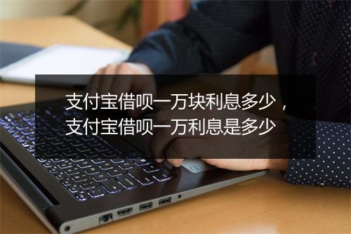 支付宝借呗一万块利息多少，支付宝借呗一万利息是多少