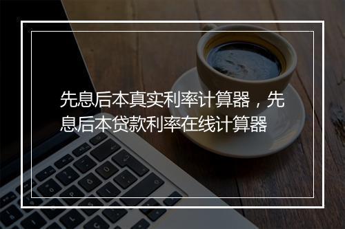 先息后本真实利率计算器，先息后本贷款利率在线计算器