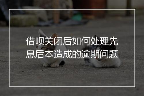 借呗关闭后如何处理先息后本造成的逾期问题
