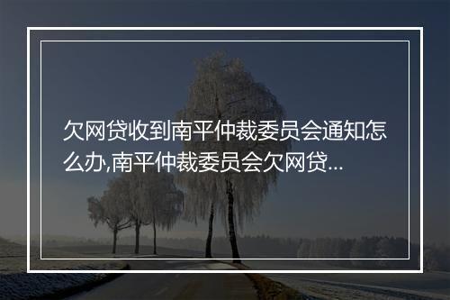 欠网贷收到南平仲裁委员会通知怎么办,南平仲裁委员会欠网贷处理流程