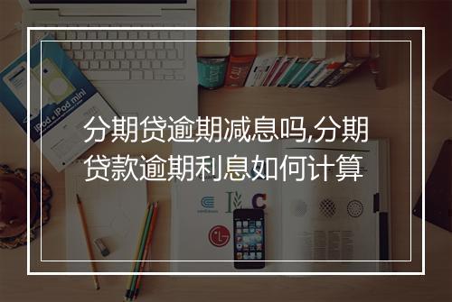 分期贷逾期减息吗,分期贷款逾期利息如何计算