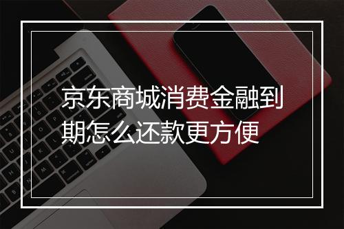 京东商城消费金融到期怎么还款更方便