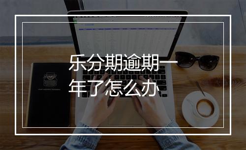 乐分期逾期一年了怎么办