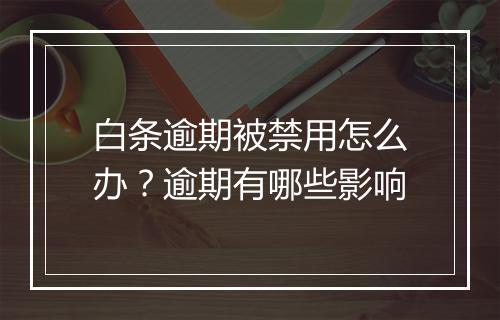 白条逾期被禁用怎么办？逾期有哪些影响