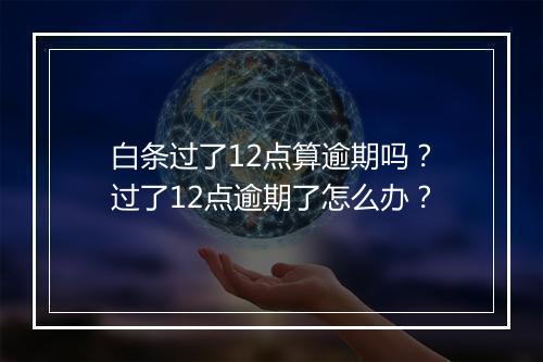 白条过了12点算逾期吗？过了12点逾期了怎么办？