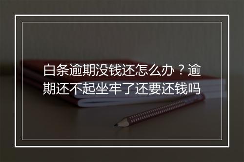 白条逾期没钱还怎么办？逾期还不起坐牢了还要还钱吗