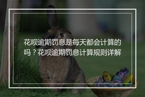 花呗逾期罚息是每天都会计算的吗？花呗逾期罚息计算规则详解