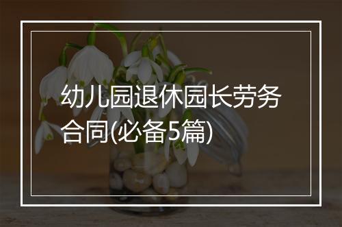 幼儿园退休园长劳务合同(必备5篇)