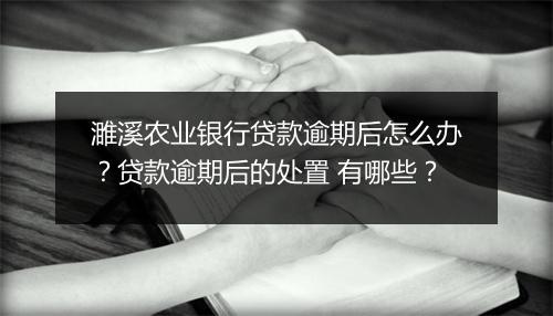 濉溪农业银行贷款逾期后怎么办？贷款逾期后的处置 有哪些？