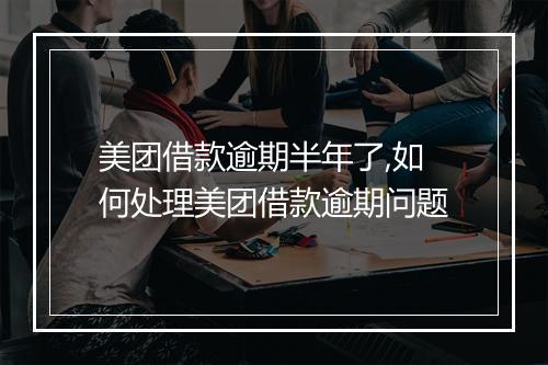 美团借款逾期半年了,如何处理美团借款逾期问题