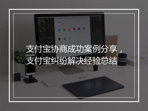 支付宝协商成功案例分享，支付宝纠纷解决经验总结