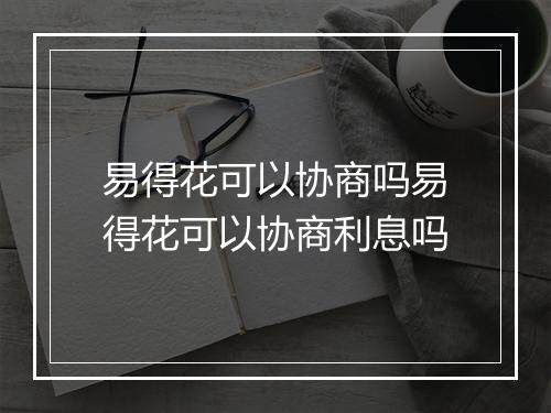 易得花可以协商吗易得花可以协商利息吗