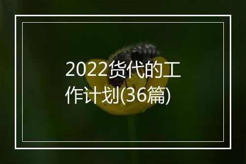 2022货代的工作计划(36篇)