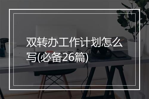 双转办工作计划怎么写(必备26篇)