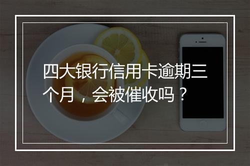 四大银行信用卡逾期三个月，会被催收吗？