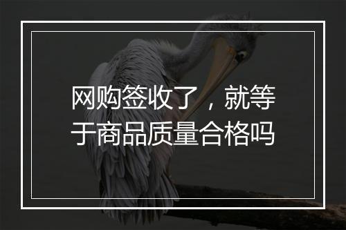 网购签收了，就等于商品质量合格吗